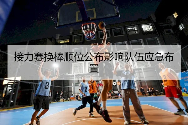 接力赛换棒顺位公布影响队伍应急布置