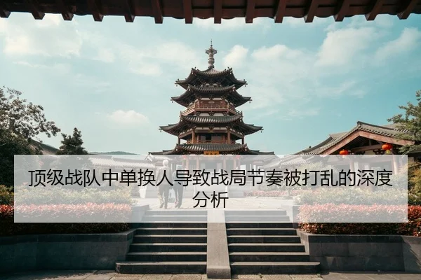 顶级战队中单换人导致战局节奏被打乱的深度分析